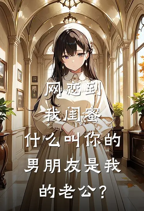 网恋到我闺蜜，什么叫你的男朋友是我的老公？