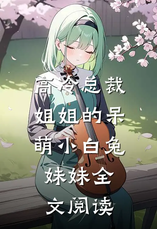 高冷总裁姐姐的呆萌小白兔妹妹全文阅读